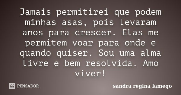 Jamais permitirei que podem minhas asas, pois levaram anos para crescer. Elas me permitem voar para onde e quando quiser. Sou uma alma livre e bem resolvida. Am... Frase de Sandra Regina Lamego.