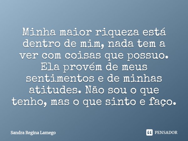 ⁠Minha maior riqueza está dentro de mim, nada tem a ver com coisas que possuo. Ela provém de meus sentimentos e de minhas atitudes. Não sou o que tenho, mas o q... Frase de sandra regina lamego.