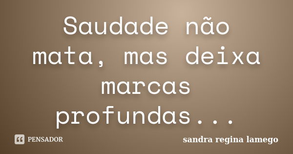 Saudade não mata, mas deixa marcas profundas...... Frase de Sandra Regina Lamego.