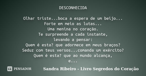 DESCONHECIDA Olhar triste...boca a espera de um beijo... Forte em meio as lutas... Uma menina no coração. Te surpreende a cada instante, levando a pensar: Quem ... Frase de Sandra Ribeiro - Livro Segredos do Coração.