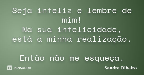 Seja infeliz e lembre de mim! Na sua infelicidade, está a minha realização. Então não me esqueça.... Frase de Sandra Ribeiro.