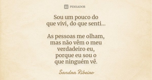 Sou um pouco do que vivi, do que senti... As pessoas me olham, mas não vêm o meu verdadeiro eu, porque eu sou o que ninguém vê.... Frase de Sandra Ribeiro.