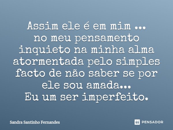 Assim ele é em mim ... no meu pensamento inquieto na minha alma atormentada pelo simples facto de não saber se por ele sou amada... Eu um ser imperfeito.... Frase de Sandra Santinho Fernandes.