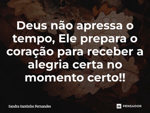 ⁠Deus não apressa o tempo, Ele prepara o coração para receber a alegria certa no momento certo!!... Frase de Sandra Santinho Fernandes.