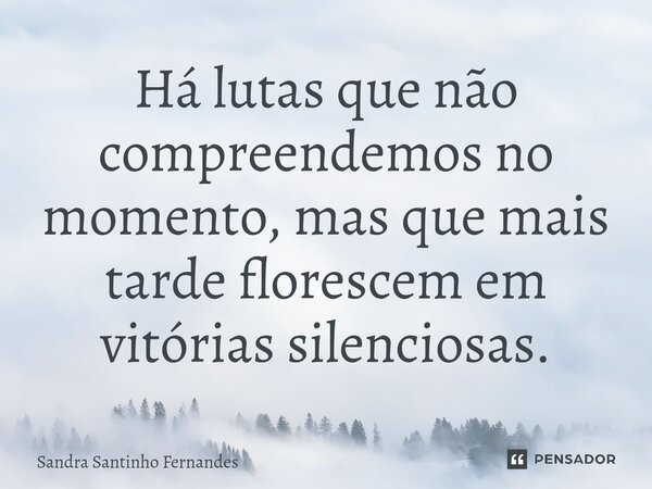⁠Há lutas que não compreendemos no momento, mas que mais tarde florescem em vitórias silenciosas.... Frase de Sandra Santinho Fernandes.