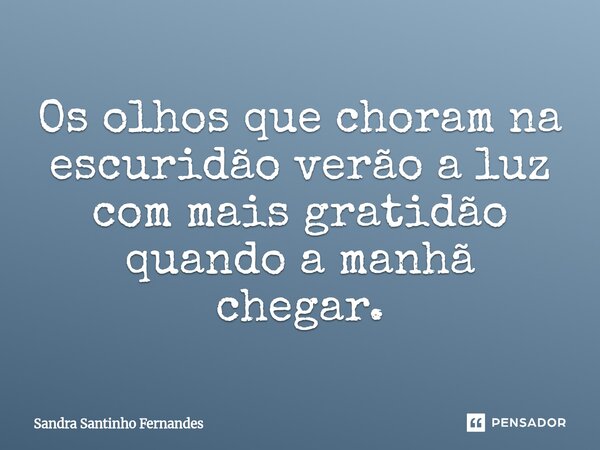 ⁠Os olhos que choram na escuridão verão a luz com mais gratidão quando a manhã chegar.... Frase de Sandra Santinho Fernandes.