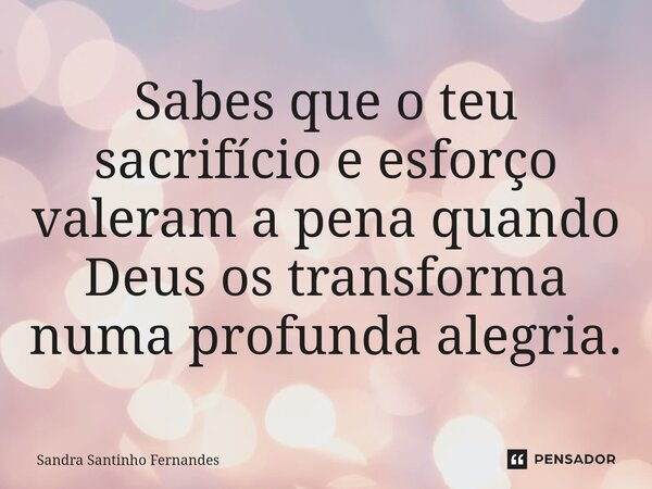 ⁠Sabes que o teu sacrifício e esforço valeram a pena quando Deus os transforma numa profunda alegria.... Frase de Sandra Santinho Fernandes.