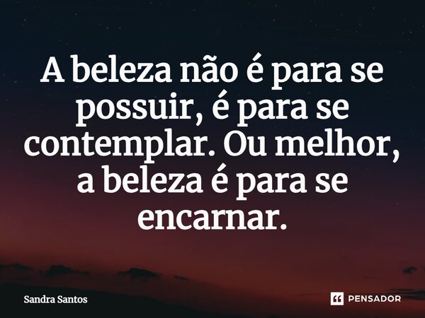 ⁠A beleza não é para se possuir, é para se contemplar. Ou melhor, a beleza é para se encarnar.... Frase de Sandra Santos.