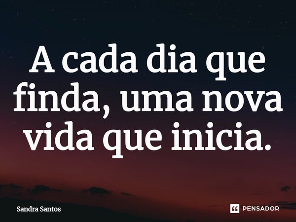 ⁠A cada dia que finda, uma nova vida que inicia.... Frase de Sandra Santos.