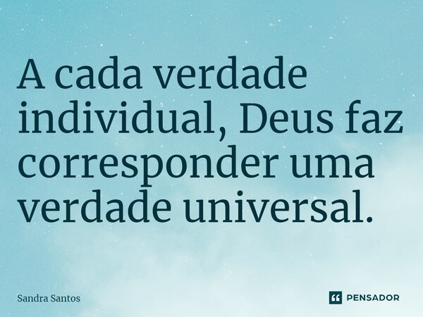 ⁠A cada verdade individual, Deus faz corresponder uma verdade universal.... Frase de Sandra Santos.