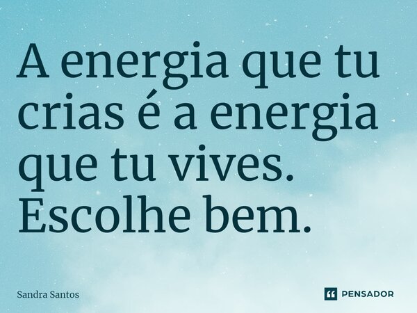 ⁠A energia que tu crias é a energia que tu vives. Escolhe bem.... Frase de Sandra Santos.