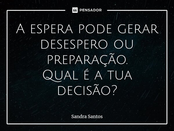 ⁠A espera pode gerar desespero ou preparação. Qual é a tua decisão?... Frase de Sandra Santos.