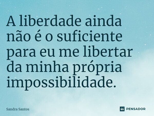 ⁠A liberdade ainda não é o suficiente para eu me libertar da minha própria impossibilidade.... Frase de Sandra Santos.