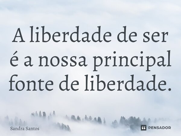 ⁠A liberdade de ser é a nossa principal fonte de liberdade.... Frase de Sandra Santos.