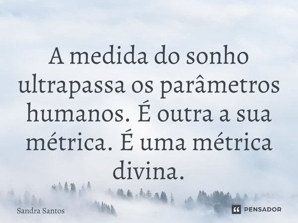⁠A medida do sonho ultrapassa os parâmetros humanos. É outra a sua métrica. É uma métrica divina.... Frase de Sandra Santos.