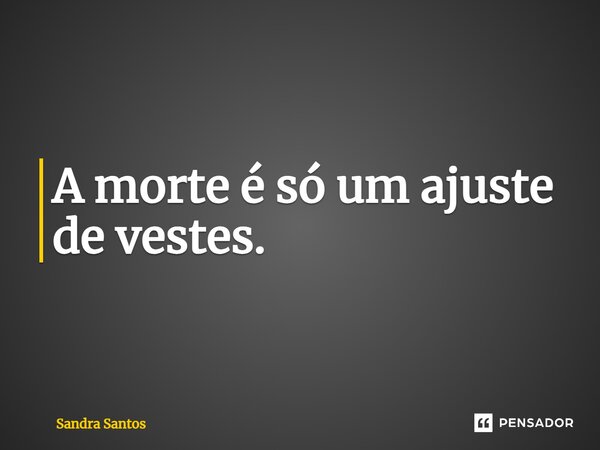 ⁠A morte é só um ajuste de vestes.... Frase de Sandra Santos.