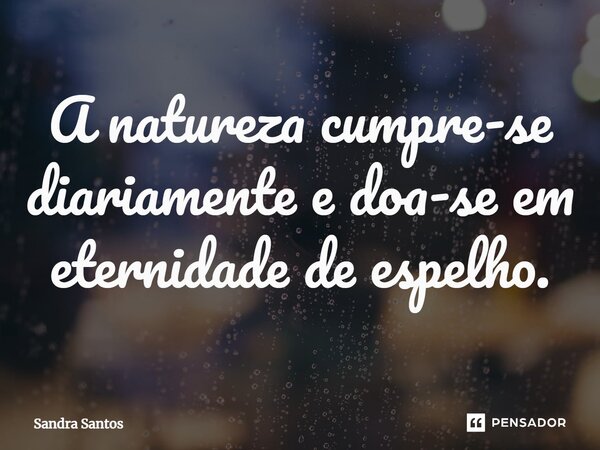 ⁠A natureza cumpre-se diariamente e doa-se em eternidade de espelho.... Frase de Sandra Santos.