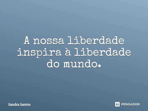 ⁠A nossa liberdade inspira à liberdade do mundo.... Frase de Sandra Santos.