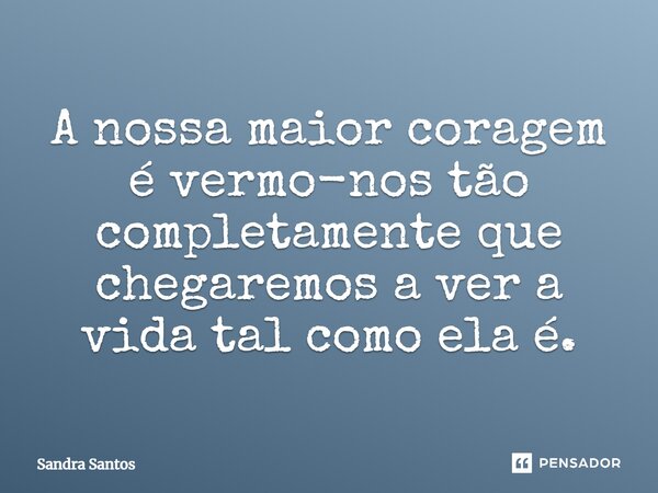 ⁠A nossa maior coragem é vermo-nos tão completamente que chegaremos a ver a vida tal como ela é.... Frase de Sandra Santos.