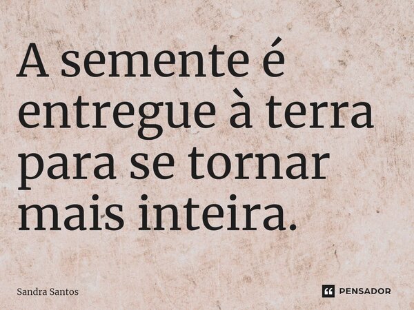 ⁠A semente é entregue à terra para se tornar mais inteira.... Frase de Sandra Santos.