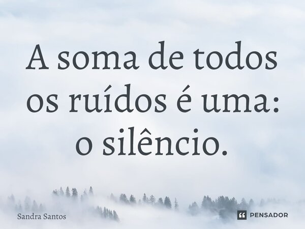 ⁠A soma de todos os ruídos é uma: o silêncio.... Frase de Sandra Santos.