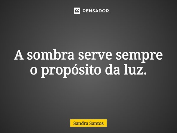 ⁠A sombra serve sempre o propósito da luz.... Frase de Sandra Santos.