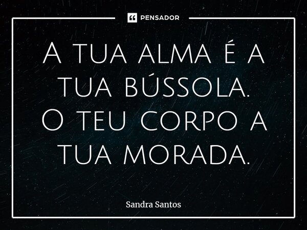 ⁠A tua alma é a tua bússola. O teu corpo a tua morada.... Frase de Sandra Santos.