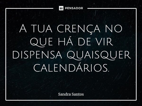 ⁠A tua crença no que há de vir dispensa quaisquer calendários.... Frase de Sandra Santos.