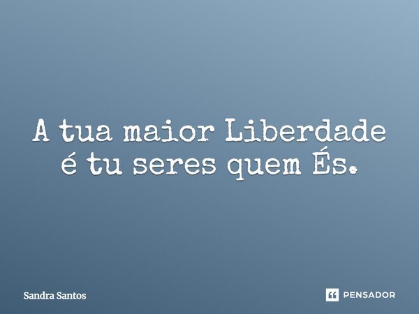 ⁠A tua maior Liberdade é tu seres quem És.... Frase de Sandra Santos.