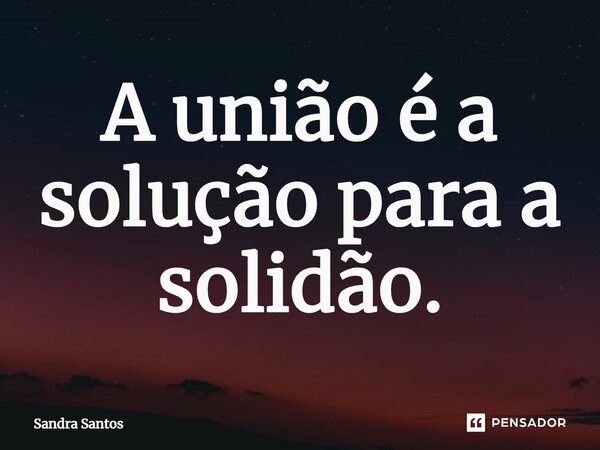 ⁠A união é a solução para a solidão.... Frase de Sandra Santos.