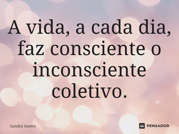 ⁠A vida, a cada dia, faz consciente o inconsciente coletivo.... Frase de Sandra Santos.