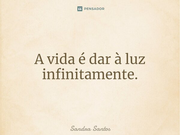 ⁠A vida é dar à luz infinitamente.... Frase de Sandra Santos.