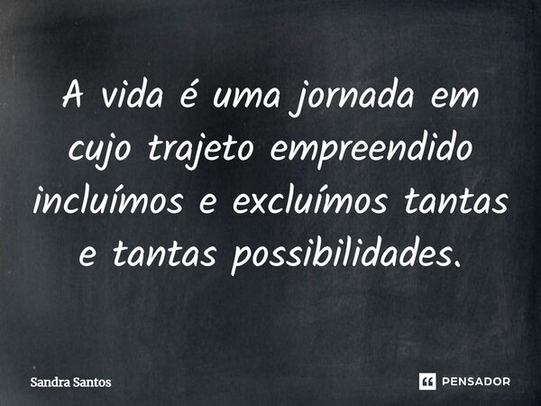A vida é uma jornada em cujo trajeto empreendido incluímos e excluímos tantas e tantas possibilidades.⁠... Frase de Sandra Santos.