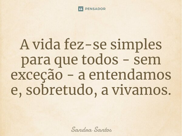 ⁠A vida fez-se simples para que todos - sem exceção - a entendamos e, sobretudo, a vivamos.... Frase de Sandra Santos.