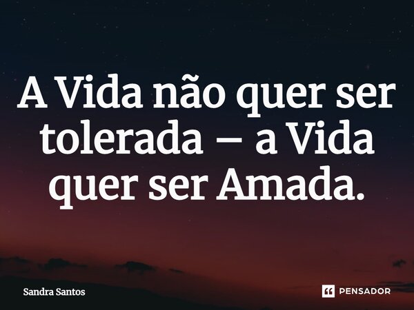 ⁠A Vida não quer ser tolerada – a Vida quer ser Amada.... Frase de Sandra Santos.