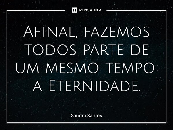 ⁠Afinal, fazemos todos parte de um mesmo tempo: a Eternidade.... Frase de Sandra Santos.