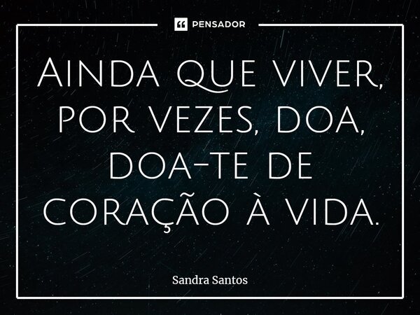 ⁠Ainda que viver, por vezes, doa, doa-te de coração à vida.... Frase de Sandra Santos.
