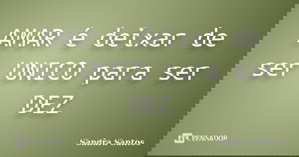 AMAR é deixar de ser UNICO para ser DEZ... Frase de Sandra Santos.