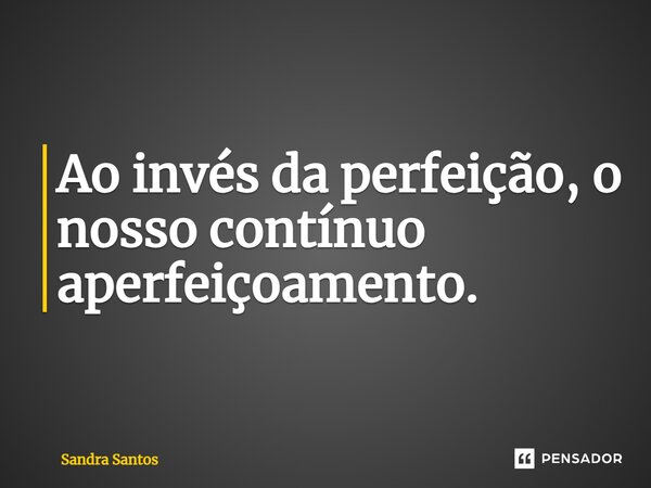 ⁠Ao invés da perfeição, o nosso contínuo aperfeiçoamento.... Frase de Sandra Santos.