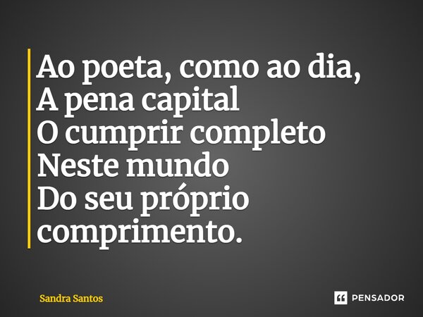 ⁠Ao poeta, como ao dia, A pena capital O cumprir completo Neste mundo Do seu próprio comprimento.... Frase de Sandra Santos.