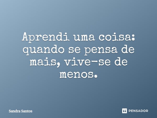 ⁠Aprendi uma coisa: quando se pensa de mais, vive-se de menos.... Frase de Sandra Santos.