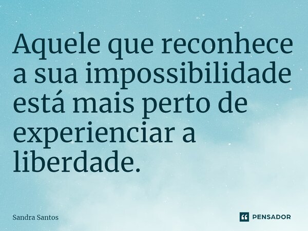 ⁠Aquele que reconhece a sua impossibilidade está mais perto de experienciar a liberdade.... Frase de Sandra Santos.