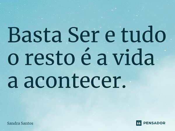 Basta Ser e tudo o resto é a vida a acontecer.... Frase de Sandra Santos.