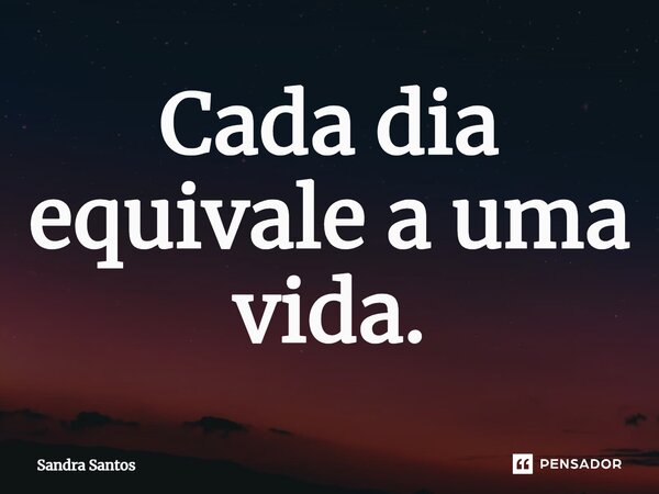 ⁠Cada dia equivale a uma vida.... Frase de Sandra Santos.