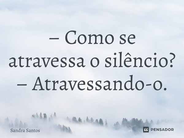 ⁠– Como se atravessa o silêncio? – Atravessando-o.... Frase de Sandra Santos.