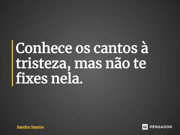 ⁠Conhece os cantos à tristeza, mas não te fixes nela.... Frase de Sandra Santos.