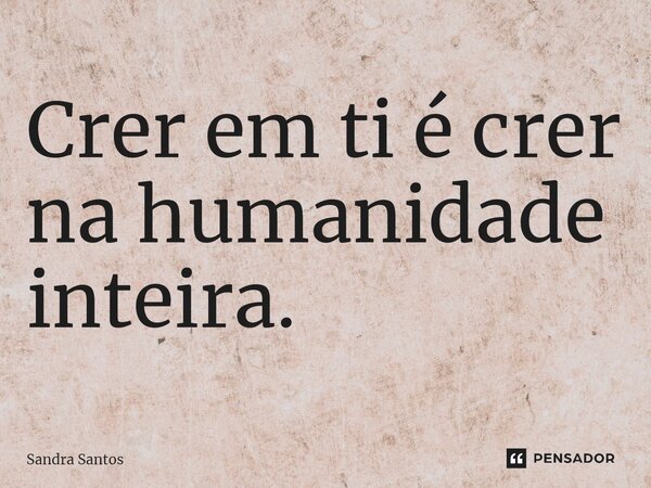 ⁠Crer em ti é crer na humanidade inteira.... Frase de Sandra Santos.