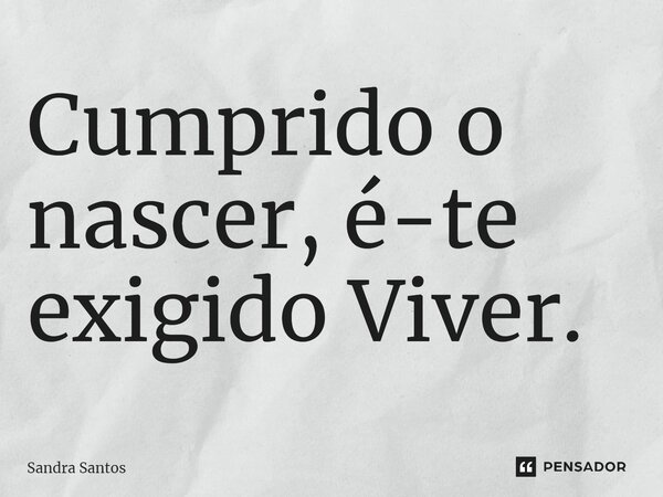 ⁠Cumprido o nascer, é-te exigido Viver.... Frase de Sandra Santos.