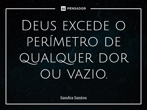 ⁠Deus excede o perímetro de qualquer dor ou vazio.... Frase de Sandra Santos.