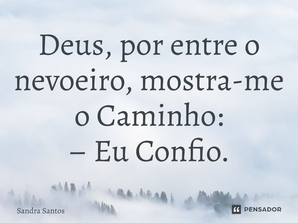 ⁠Deus, por entre o nevoeiro, mostra-me o Caminho: – Eu Confio.... Frase de Sandra Santos.